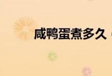 咸鸭蛋煮多久（咸鸭蛋煮几分钟）