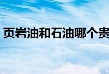 页岩油和石油哪个贵（页岩油和石油的区别）