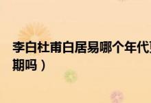 李白杜甫白居易哪个年代更早（白居易和李白杜甫是一个时期吗）