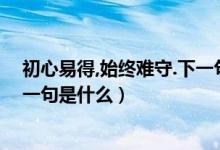 初心易得,始终难守.下一句怎么回答（初心易得始终难守下一句是什么）