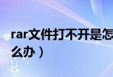 rar文件打不开是怎么回事（rar文件打不开怎么办）