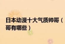 日本动漫十大气质帅哥（日漫气质男神排行榜动漫界美型帅哥有哪些）