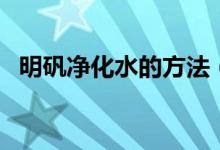 明矾净化水的方法（明矾净化水的作用是）
