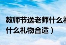 教师节送老师什么礼物最合适（教师节送老师什么礼物合适）