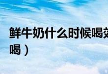 鲜牛奶什么时候喝效果最佳（鲜牛奶什么时候喝）