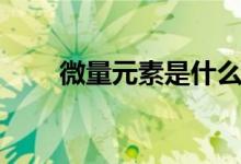 微量元素是什么（什么是微量元素）