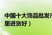 中国十大饰品批发市场（挂件小饰品批发去哪里进货好）
