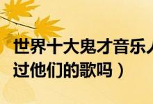 世界十大鬼才音乐人（顶级音乐鬼才盘点你听过他们的歌吗）
