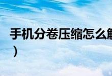 手机分卷压缩怎么解（手机分卷压缩怎么解压）