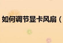 如何调节显卡风扇（如何调节显卡风扇转速）