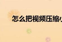 怎么把视频压缩小（怎么把视频压缩）