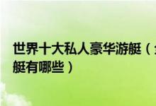 世界十大私人豪华游艇（全球最贵游艇排行世界顶级豪华游艇有哪些）