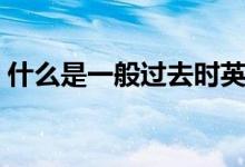什么是一般过去时英语（什么是一般过去时）