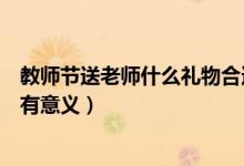 教师节送老师什么礼物合适（教师节送老师什么礼物合适又有意义）