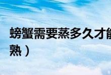 螃蟹需要蒸多久才能熟（螃蟹需要蒸多久才能熟）