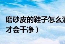 磨砂皮的鞋子怎么清洗（磨砂皮鞋子怎么清洗才会干净）