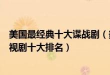 美国最经典十大谍战剧（美剧中好看的谍战剧美国谍战片电视剧十大排名）