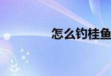 怎么钓桂鱼（怎么钓桂鱼）