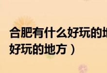合肥有什么好玩的地方适合情侣（合肥有什么好玩的地方）