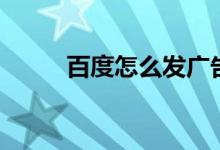 百度怎么发广告（百度怎么发帖）