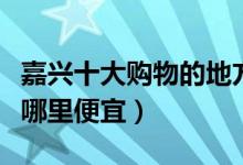 嘉兴十大购物的地方推荐（嘉兴逛街买衣服去哪里便宜）