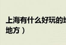 上海有什么好玩的地方（上海最值得去的几个地方）
