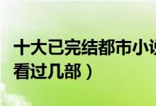 十大已完结都市小说（都市类经典小说推荐你看过几部）