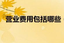 营业费用包括哪些（营业费用的明细科目）
