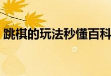 跳棋的玩法秒懂百科（跳棋的玩法（图文））