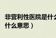 非营利性医院是什么性质的（非营利性医院是什么意思）