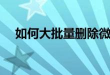如何大批量删除微信朋友圈（如何大胸）