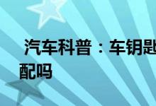  汽车科普：车钥匙掉了一个还有一个需要匹配吗 