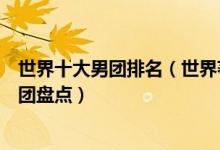 世界十大男团排名（世界著名男子组合有哪些全球最火的男团盘点）