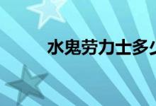 水鬼劳力士多少钱（水鬼是什么）