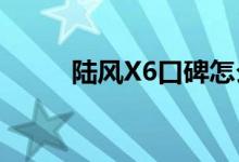  陆风X6口碑怎么样 车主真实感受 