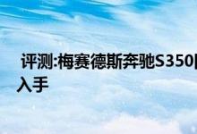  评测:梅赛德斯奔驰S350四驱版动力及性能怎么样是否值得入手 