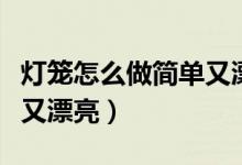灯笼怎么做简单又漂亮古风（灯笼怎么做简单又漂亮）