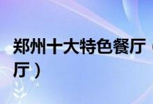 郑州十大特色餐厅（不吃肯定会后悔的人气餐厅）
