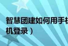 智慧团建如何用手机登录（智慧团建如何用手机登录）