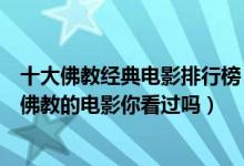 十大佛教经典电影排行榜（好看的佛教电影有哪些这些关于佛教的电影你看过吗）
