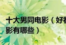 十大男同电影（好看的男同志电影推荐男男电影有哪些）