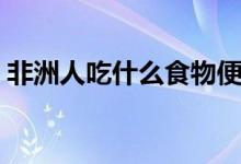非洲人吃什么食物便宜（非洲人吃什么食物）