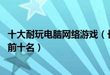 十大耐玩电脑网络游戏（长期耐玩的PC端网络游戏耐玩网游前十名）