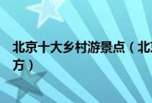 北京十大乡村游景点（北京最美乡村排行榜你最想去哪个地方）