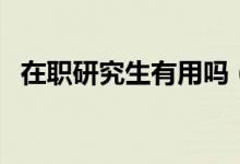 在职研究生有用吗（在职研究生有没有用）