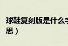 球鞋复刻版是什么字母（球鞋复刻版是什么意思）