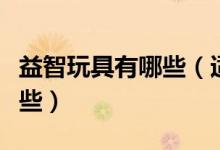 益智玩具有哪些（适合小孩子的益智玩具有哪些）