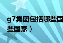g7集团包括哪些国家（g7集团成员国包括哪些国家）