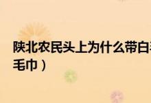 陕北农民头上为什么带白毛巾（陕北农民头上为什么会带白毛巾）