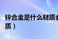 锌合金是什么材质会生锈吗（锌合金是什么材质）